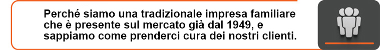 Perché siamo una tradizionale impresa familiare che è presente sul mercato già dal 1949, e sappiamo come prenderci cura dei nostri clienti.